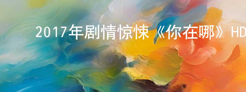 ﻿蔡子璇的网络影视资源,﻿2017年剧情惊悚《你在哪》HD国语中字迅雷下载_电影天堂